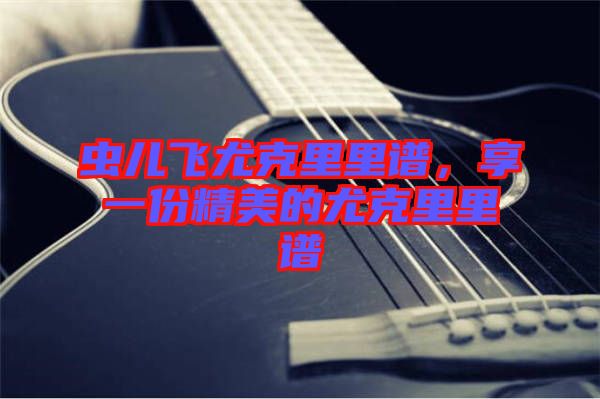 蟲兒飛尤克里里譜,享一份精美的尤克里里譜