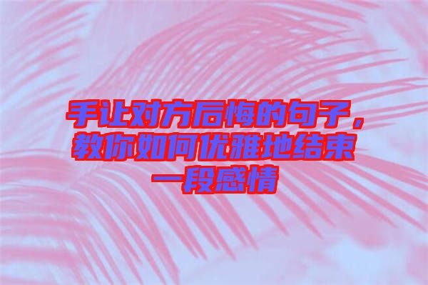 手讓對方后悔的句子,教你如何優雅地結束一段感情