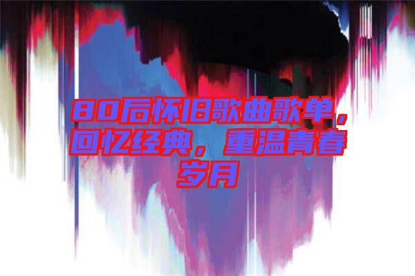 80后懷舊歌曲歌單，回憶經(jīng)典，重溫青春歲月