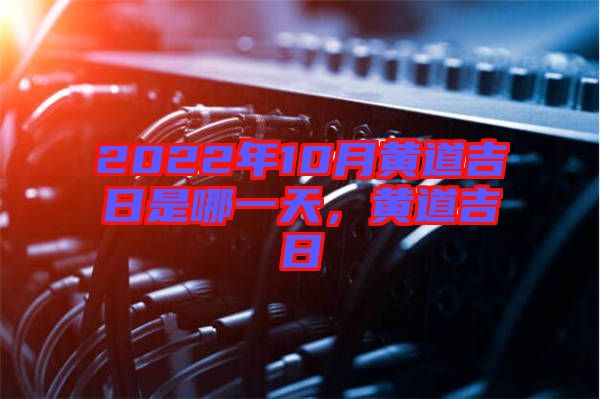 2022年10月黃道吉日是哪一天，黃道吉日