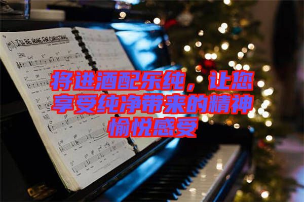 將進(jìn)酒配樂純,讓您享受純凈帶來的精神愉悅感受