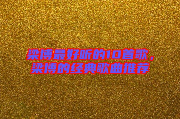 梁博最好聽的10首歌，梁博的經典歌曲推薦