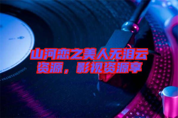 山河戀之美人無淚云資源，影視資源享