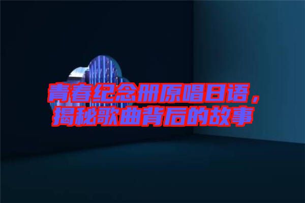 青春紀(jì)念冊原唱日語,揭秘歌曲背后的故事