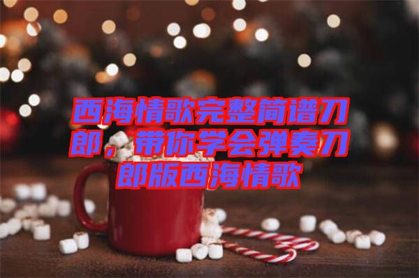西海情歌完整簡譜刀郎，帶你學會彈奏刀郎版西海情歌
