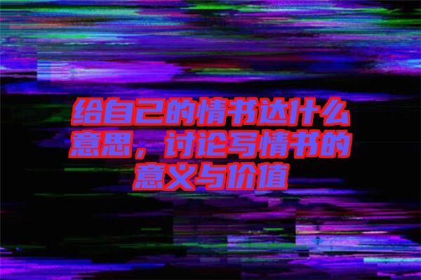 給自己的情書達什么意思，討論寫情書的意義與價值
