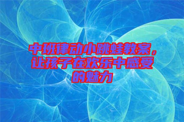 中班律動小跳蛙教案，讓孩子在歡樂中感受的魅力