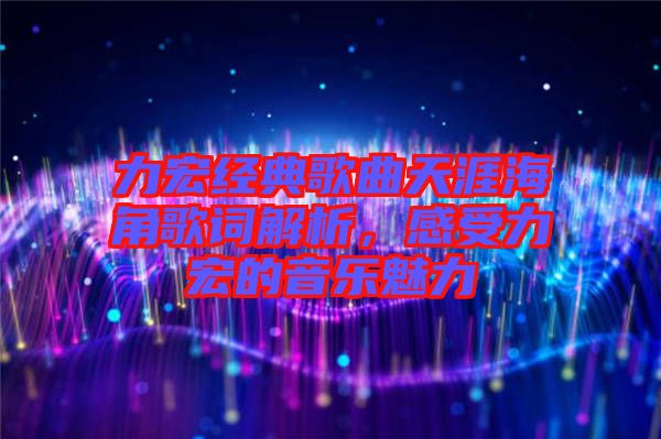 力宏經典歌曲天涯海角歌詞解析，感受力宏的音樂魅力