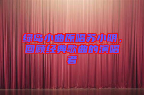 綠島小曲原唱蘇小明,回顧經典歌曲的演唱者