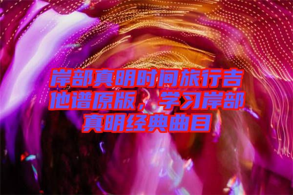 岸部真明時(shí)間旅行吉他譜原版,學(xué)習(xí)岸部真明經(jīng)典曲目