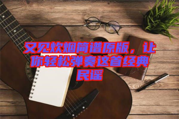 又見炊煙簡譜原版,讓你輕松彈奏這首經(jīng)典民謠