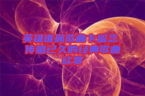 英雄誰屬歌曲卞留念,傳唱已久的經典歌曲欣賞