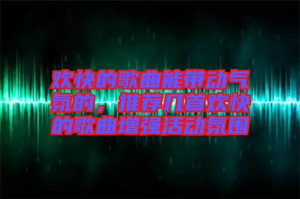 歡快的歌曲能帶動(dòng)氣氛的,推薦幾首歡快的歌曲增強(qiáng)活動(dòng)氛圍