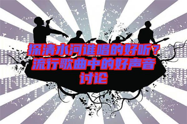 探清水河誰唱的好聽？流行歌曲中的好聲音討論