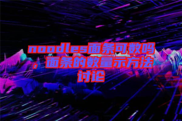 noodles面條可數嗎,面條的數量示方法討論