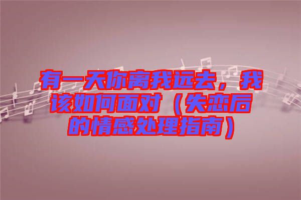 有一天你離我遠(yuǎn)去,我該如何面對(duì)(失戀后的情感處理指南)