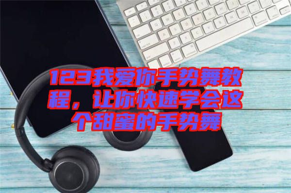 123我愛你手勢舞教程,讓你快速學(xué)會這個甜蜜的手勢舞