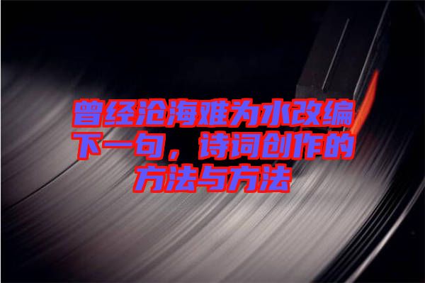 曾經(jīng)滄海難為水改編下一句,詩詞創(chuàng)作的方法與方法