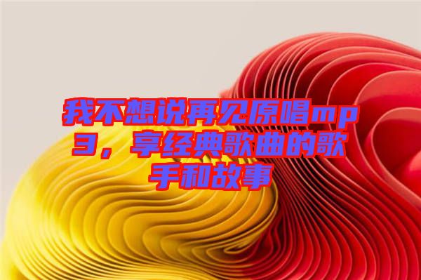 我不想說(shuō)再見(jiàn)原唱mp3,享經(jīng)典歌曲的歌手和故事