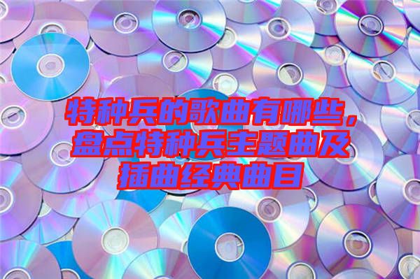 特種兵的歌曲有哪些,盤點特種兵主題曲及插曲經(jīng)典曲目