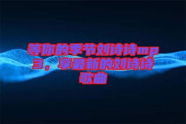 等你的季節劉詩詩mp3,享最新的劉詩詩歌曲