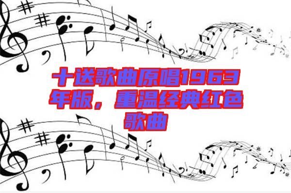 十送歌曲原唱1963年版,重溫經典紅色歌曲