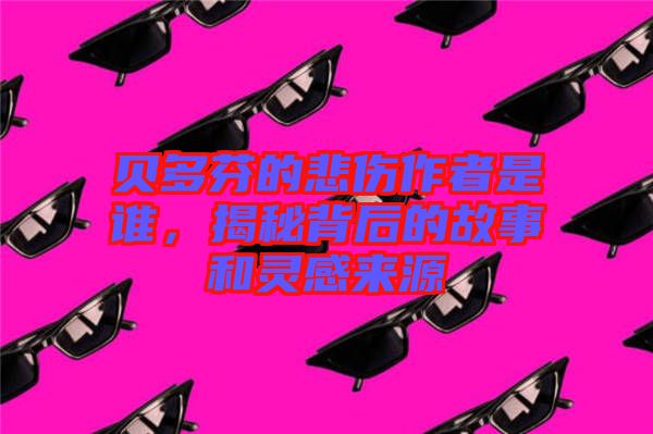貝多芬的悲傷作者是誰,揭秘背后的故事和靈感來源