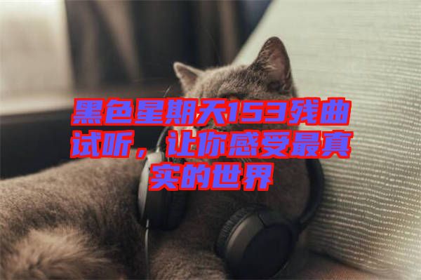 黑色星期天153殘曲試聽,讓你感受最真實的世界