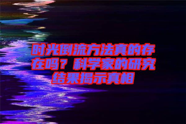時光倒流方法真的存在嗎?科學家的研究結果揭示真相