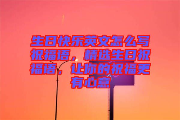 生日快樂英文怎么寫祝福語，精選生日祝福語，讓你的祝福更有心意