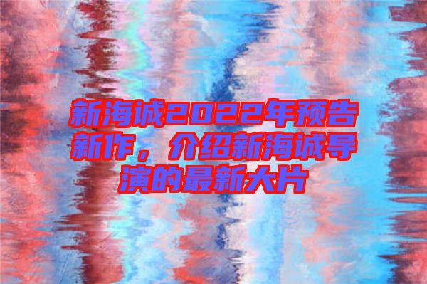 新海誠2022年預(yù)告新作，介紹新海誠導(dǎo)演的最新大片