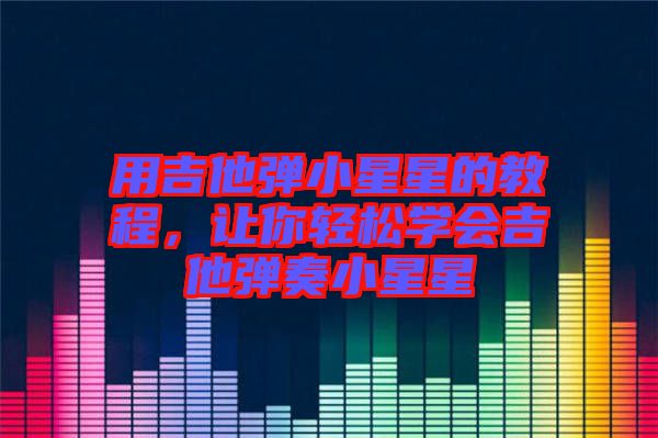 用吉他彈小星星的教程,讓你輕松學(xué)會(huì)吉他彈奏小星星
