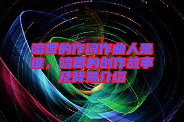 暗香的作詞作曲人是誰,暗香的創作故事及背景介紹