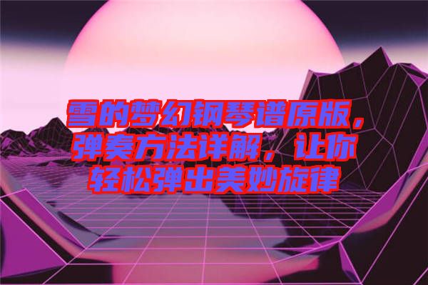 雪的夢幻鋼琴譜原版,彈奏方法詳解,讓你輕松彈出美妙旋律