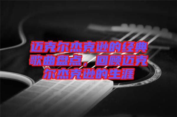 邁克爾杰克遜的經典歌曲盤點,回顧邁克爾杰克遜的生涯