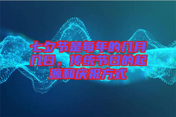 七夕節是每年的幾月幾日,傳統節日的起源和慶祝方式