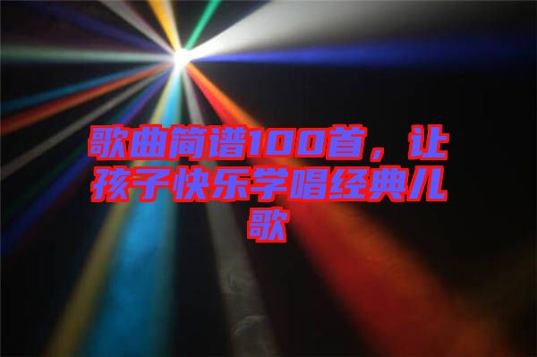 歌曲簡(jiǎn)譜100首，讓孩子快樂(lè)學(xué)唱經(jīng)典兒歌