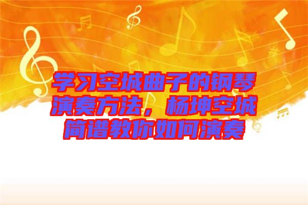 學(xué)習(xí)空城曲子的鋼琴演奏方法，楊坤空城簡譜教你如何演奏