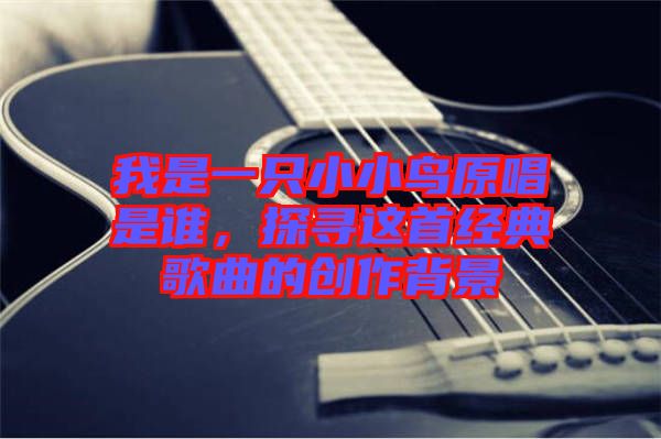 我是一只小小鳥原唱是誰,探尋這首經典歌曲的創作背景