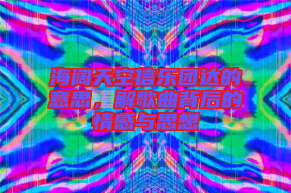 海闊天空信樂團(tuán)達(dá)的意思，解歌曲背后的情感與思想