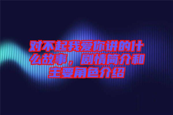 對不起我愛你講的什么故事,劇情簡介和主要角色介紹