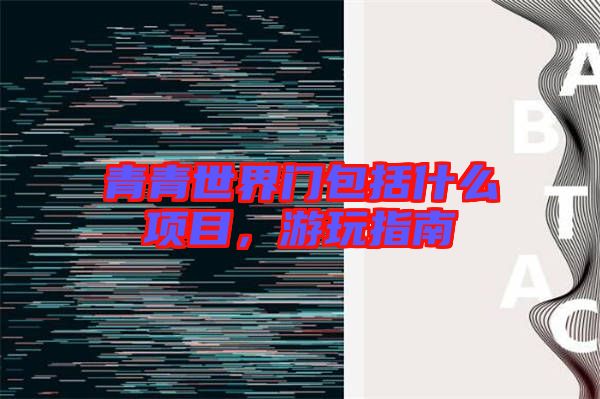 青青世界門包括什么項目，游玩指南