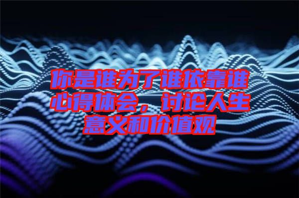 你是誰(shuí)為了誰(shuí)依靠誰(shuí)心得體會(huì),討論人生意義和價(jià)值觀