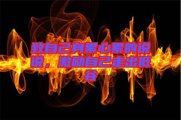 致自己身累心累的說(shuō)說(shuō),激勵(lì)自己走出低谷