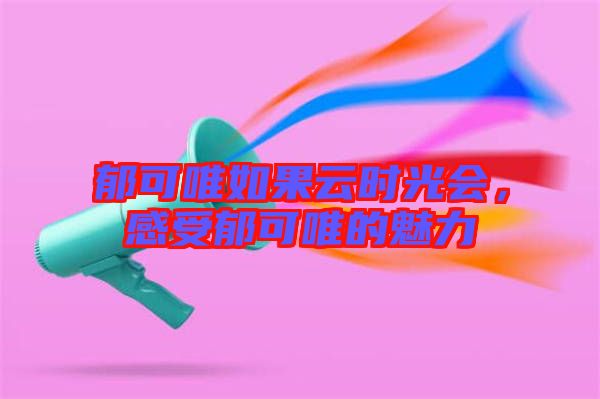 郁可唯如果云時(shí)光會，感受郁可唯的魅力