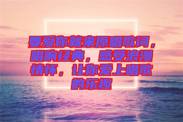 要愛(ài)你就來(lái)原唱歌詞，唱響經(jīng)典，感受浪漫情懷，讓你愛(ài)上唱歌的樂(lè)趣