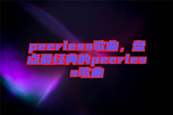 peerless歌曲,盤(pán)點(diǎn)最經(jīng)典的peerless歌曲