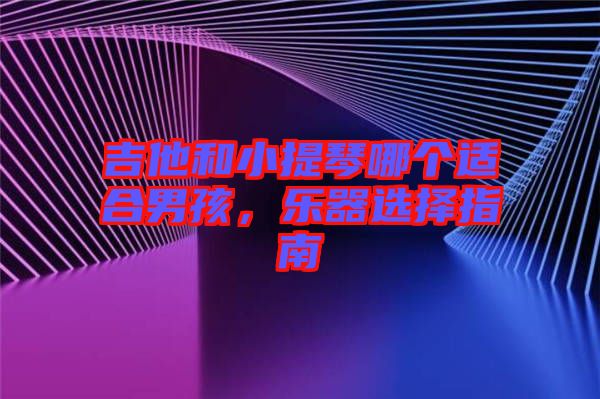 吉他和小提琴哪個適合男孩,樂器選擇指南