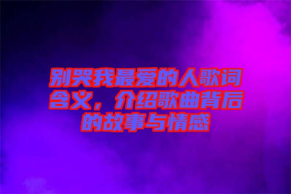 別哭我最愛的人歌詞含義，介紹歌曲背后的故事與情感