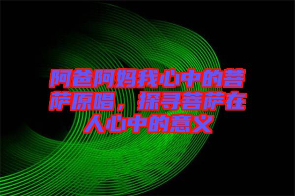 阿爸阿媽我心中的菩薩原唱，探尋菩薩在人心中的意義